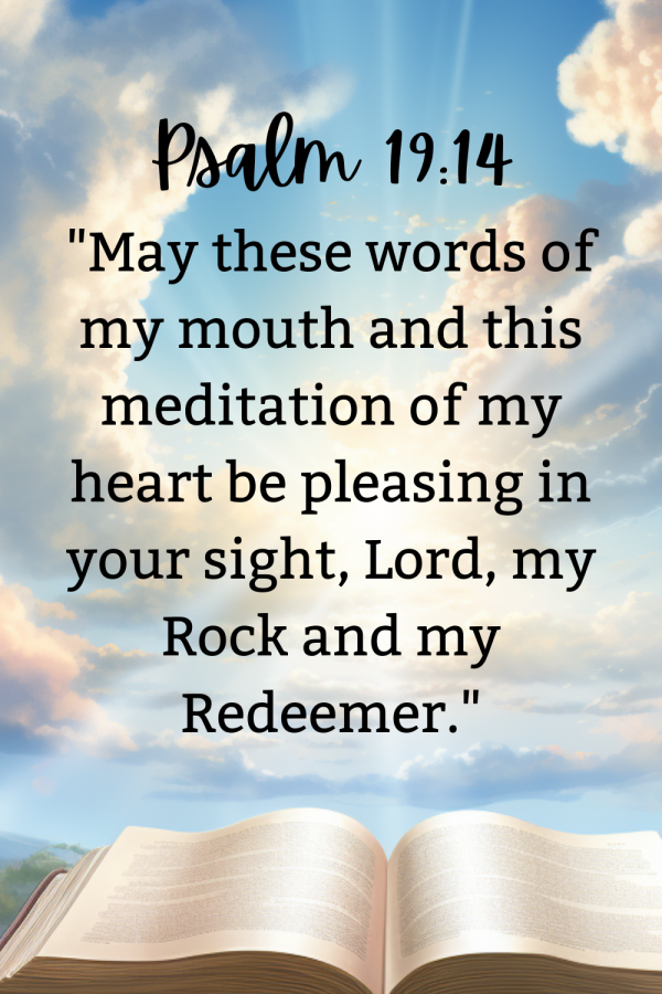 Bible verses on meditation Psalm 19:14 May these words of my mouth and this meditation of my heart be pleasing to you"
